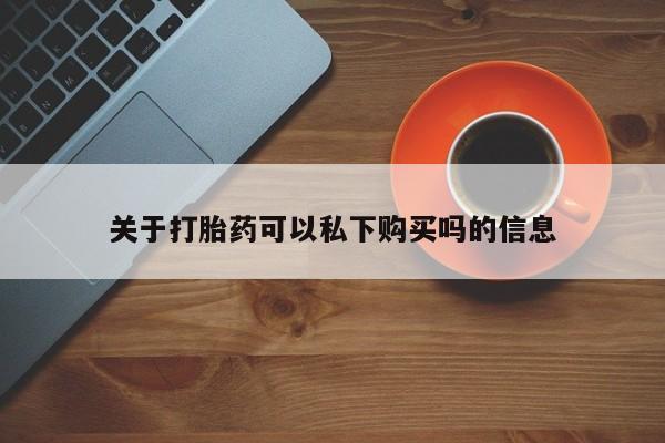 铜仁打胎药私人店关于打胎药可以私下购买吗的信息