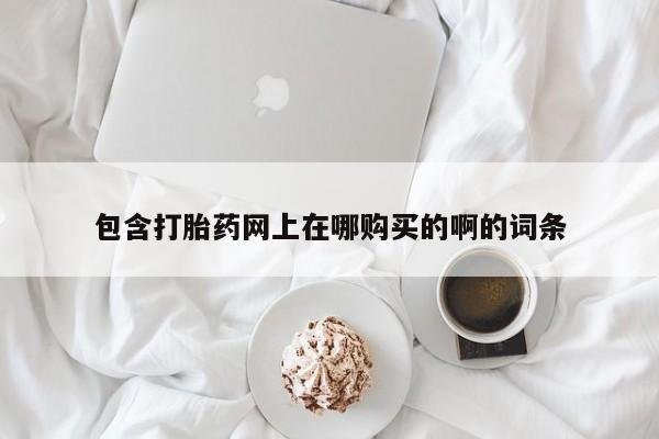 铜仁打胎药私人店包含打胎药网上在哪购买的啊的词条