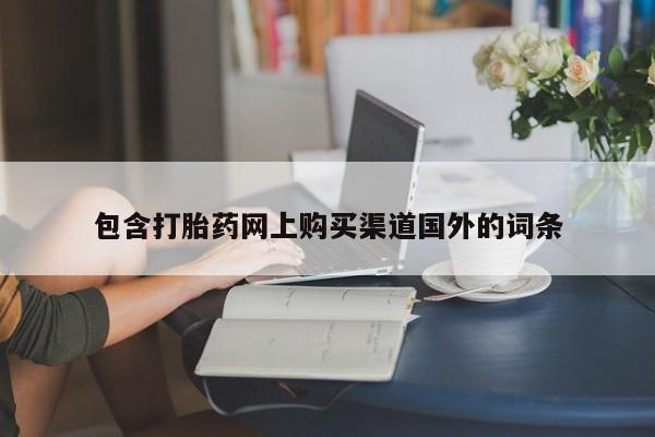 铜仁打胎药私人店包含打胎药网上购买渠道国外的词条