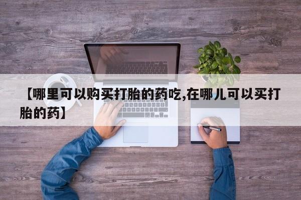 铜仁打胎药私人店【哪里可以购买打胎的药吃,在哪儿可以买打胎的药】