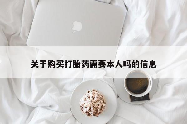 铜仁打胎药私人店关于购买打胎药需要本人吗的信息