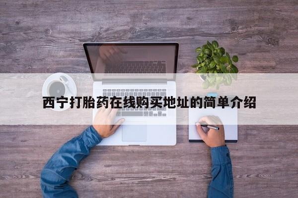 铜仁打胎药私人店西宁打胎药在线购买地址的简单介绍