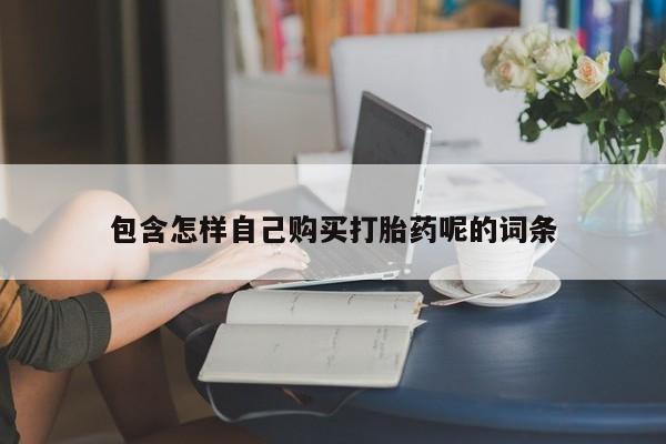 铜仁打胎药私人店包含怎样自己购买打胎药呢的词条