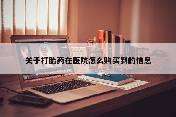 铜仁打胎药私人店关于打胎药在医院怎么购买到的信息