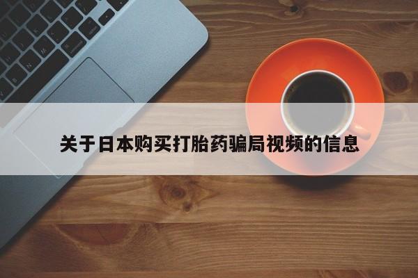 铜仁打胎药私人店关于日本购买打胎药骗局视频的信息