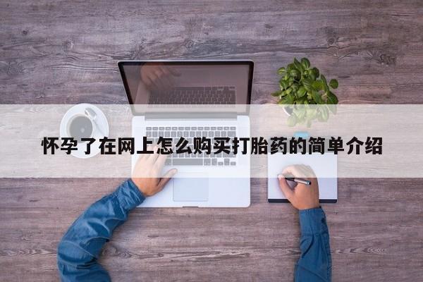 铜仁打胎药私人店怀孕了在网上怎么购买打胎药的简单介绍