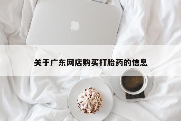 铜仁打胎药私人店关于广东网店购买打胎药的信息