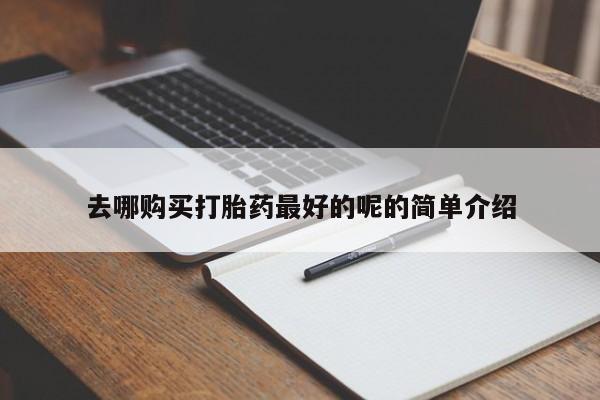 铜仁打胎药私人店去哪购买打胎药最好的呢的简单介绍