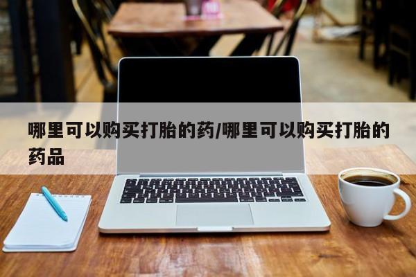 铜仁打胎药私人店哪里可以购买打胎的药/哪里可以购买打胎的药品