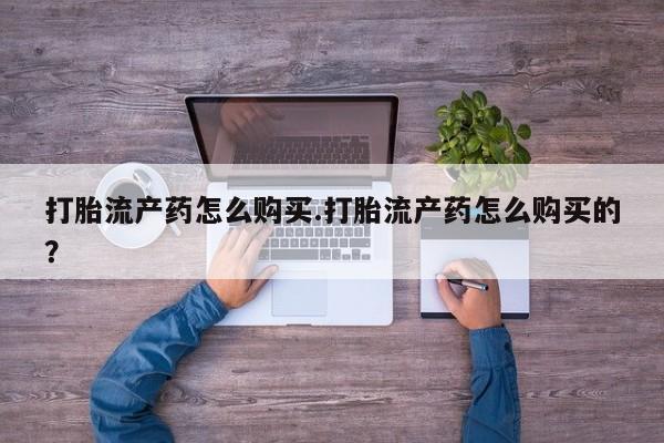 铜仁打胎药私人店打胎流产药怎么购买.打胎流产药怎么购买的？